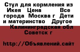 Стул для кормления из Икея › Цена ­ 800 - Все города, Москва г. Дети и материнство » Другое   . Калининградская обл.,Советск г.